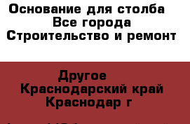Основание для столба - Все города Строительство и ремонт » Другое   . Краснодарский край,Краснодар г.